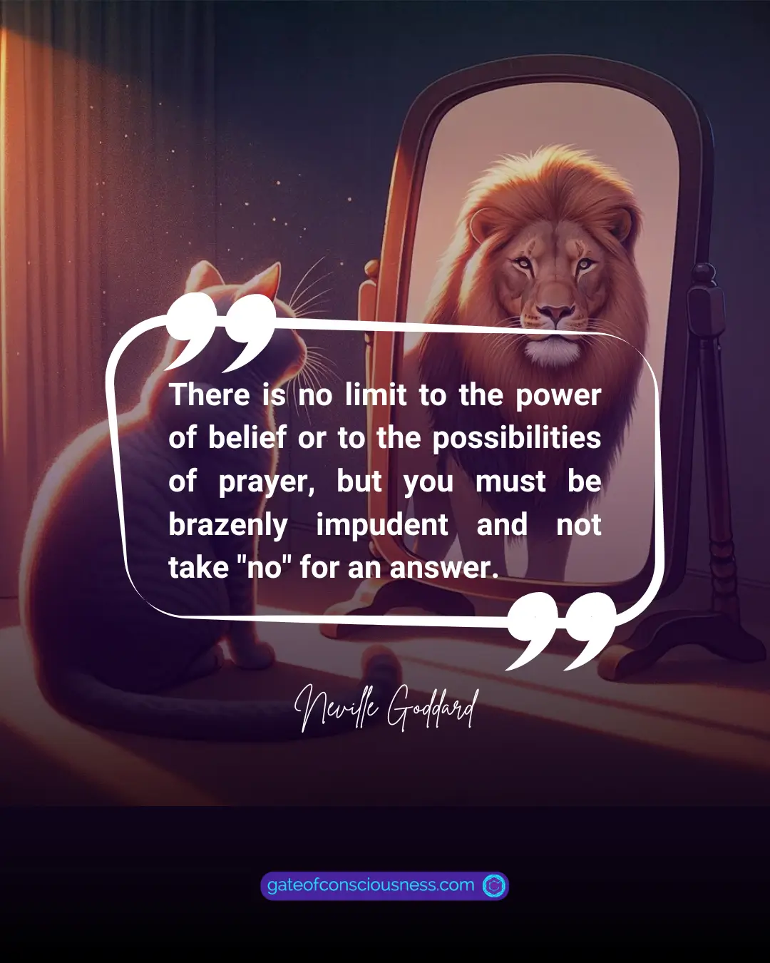 Neville Goddard's quote about brazen impudence "There is no limit to the power of belief or to the possibilities of prayer, but you must be brazenly impudent and not take "no" for an answer."