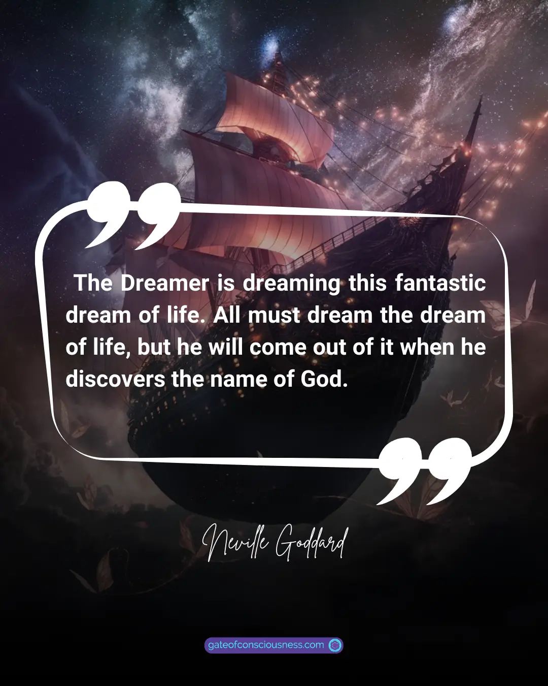 Neville Goddard's Quote The Dreamer is dreaming this fantastic dream of life. All must dream the dream of life, but he will come out of it when he discovers the name of God.